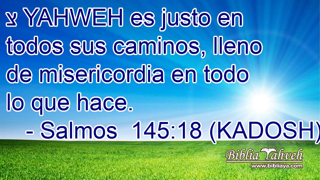  צ YAHWEH es justo en todos sus caminos, lleno de misericordia en todo lo que hace. 