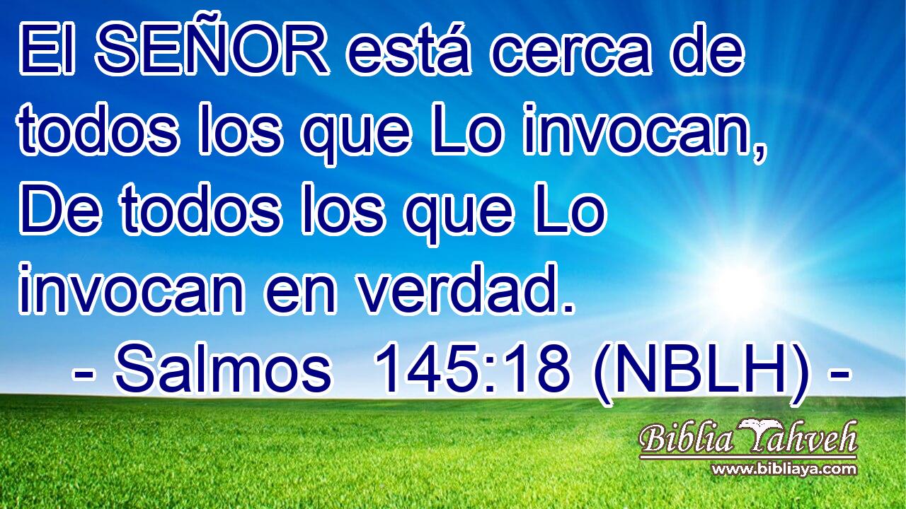  El SEÑOR está cerca de todos los que Lo invocan, De todos los que Lo invocan en verdad. 