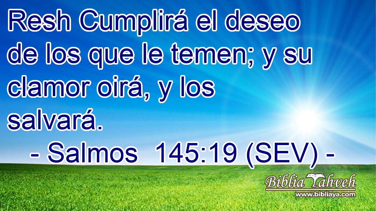 Resh Cumplirá el deseo de los que le temen; y su clamor oirá, y los salvará.