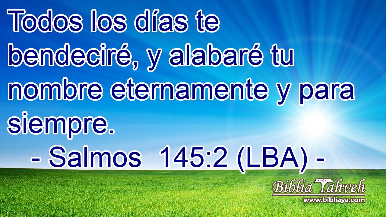 Todos los días te bendeciré, y alabaré tu nombre eternamente y para siempre.