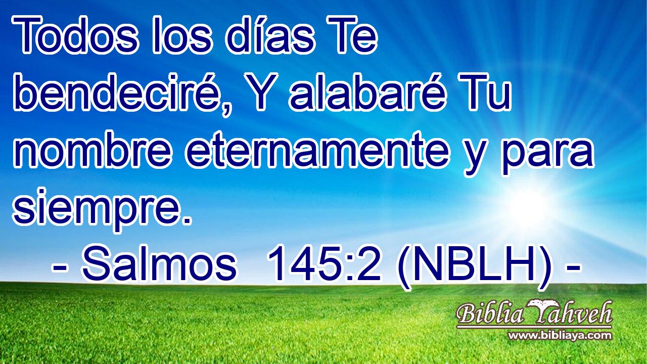  Todos los días Te bendeciré, Y alabaré Tu nombre eternamente y para siempre. 