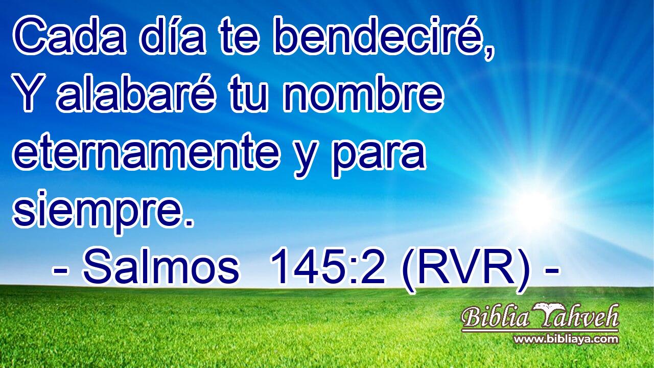 Cada día te bendeciré, Y alabaré tu nombre eternamente y para siempre.