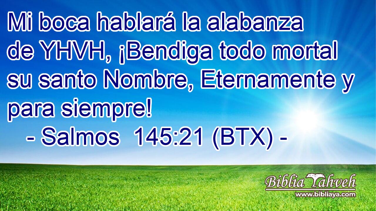 Mi boca hablará la alabanza de YHVH, ¡Bendiga todo mortal su santo Nombre, Eternamente y para siempre!