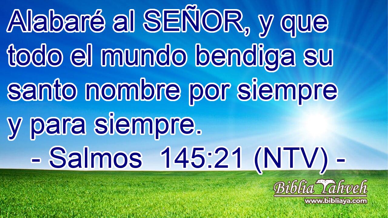 Alabaré al SEÑOR, y que todo el mundo bendiga su santo nombre por siempre y para siempre.
