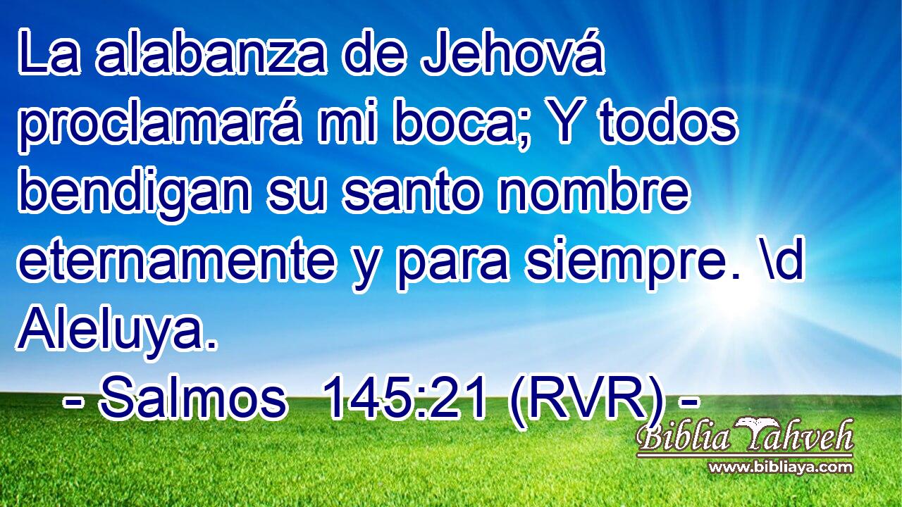 La alabanza de Jehová proclamará mi boca; Y todos bendigan su santo nombre eternamente y para siempre. \d Aleluya.