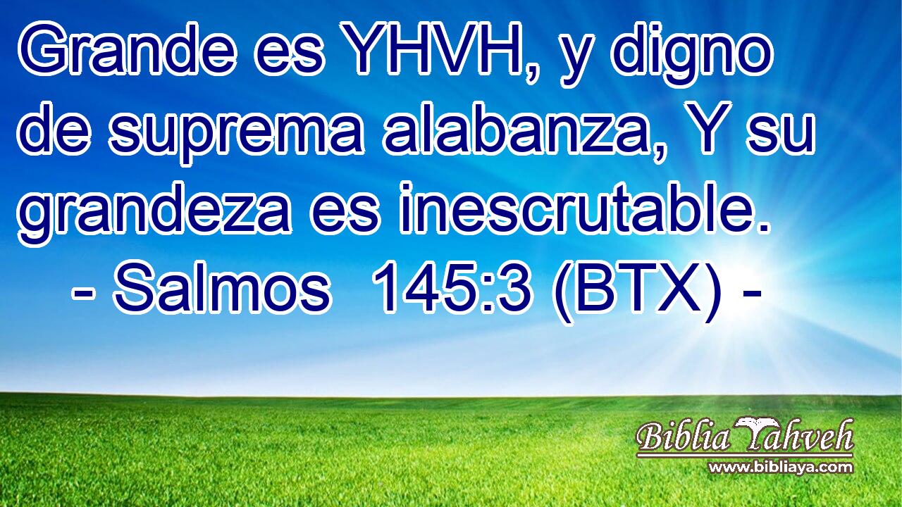 Grande es YHVH, y digno de suprema alabanza, Y su grandeza es inescrutable.