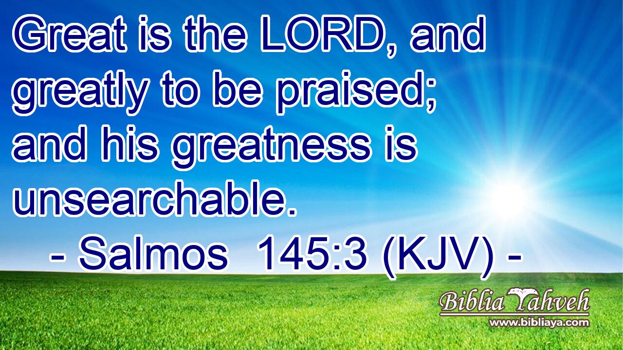 Great is the LORD, and greatly to be praised; and his greatness is unsearchable.