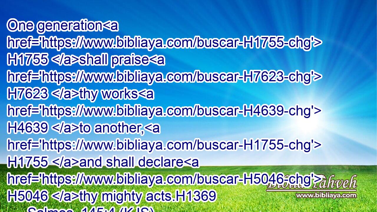 One generation H1755 shall praise H7623 thy works H4639 to another, H1755 and shall declare H5046 thy mighty acts.H1369