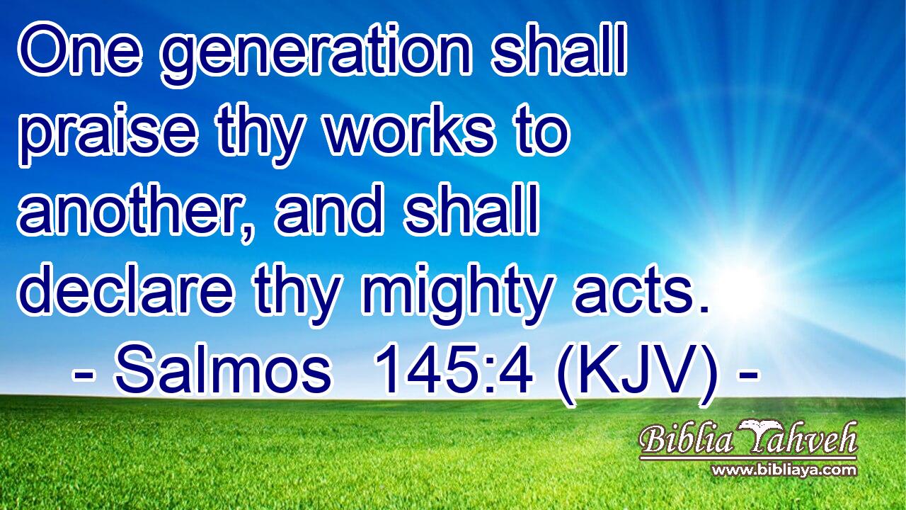 One generation shall praise thy works to another, and shall declare thy mighty acts.