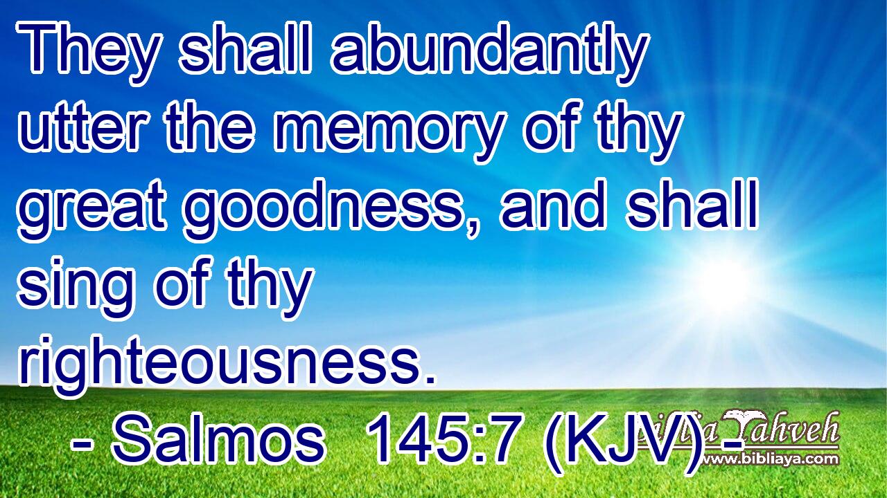They shall abundantly utter the memory of thy great goodness, and shall sing of thy righteousness.