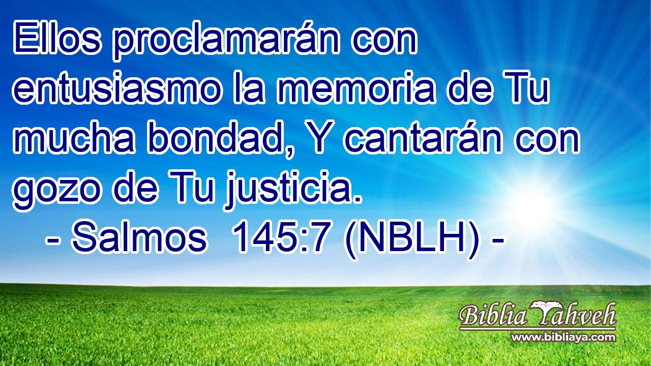  Ellos proclamarán con entusiasmo la memoria de Tu mucha bondad, Y cantarán con gozo de Tu justicia. 