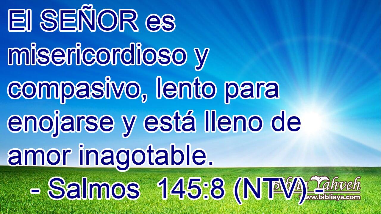 El SEÑOR es misericordioso y compasivo, lento para enojarse y está lleno de amor inagotable.