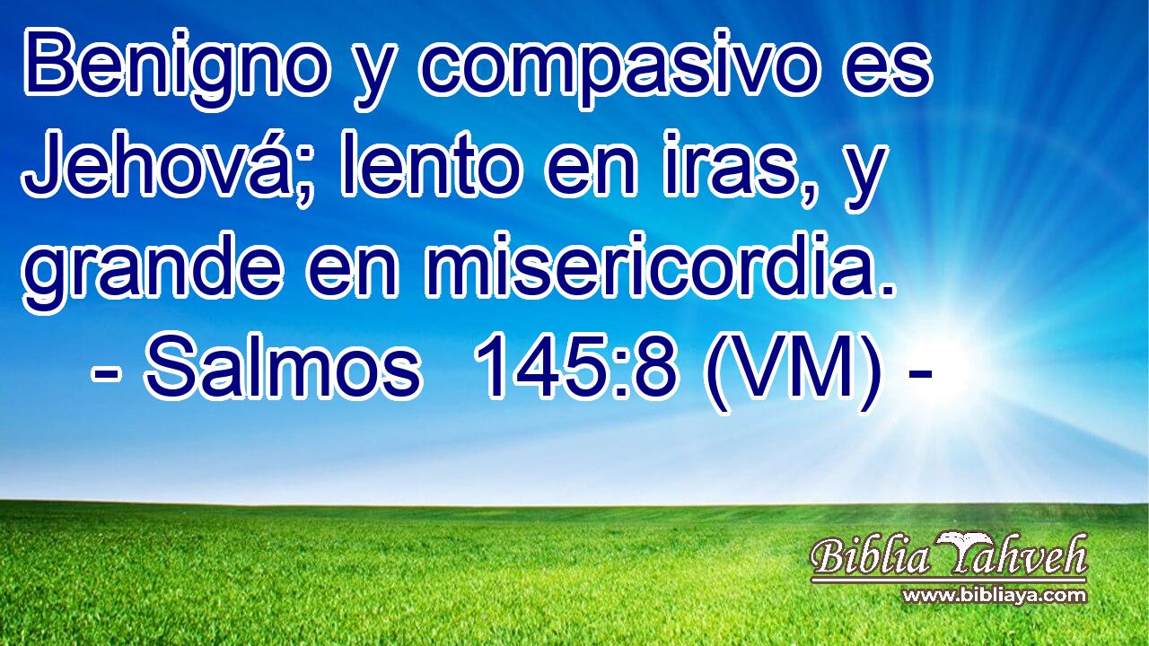  Benigno y compasivo es Jehová; lento en iras, y grande en misericordia. 