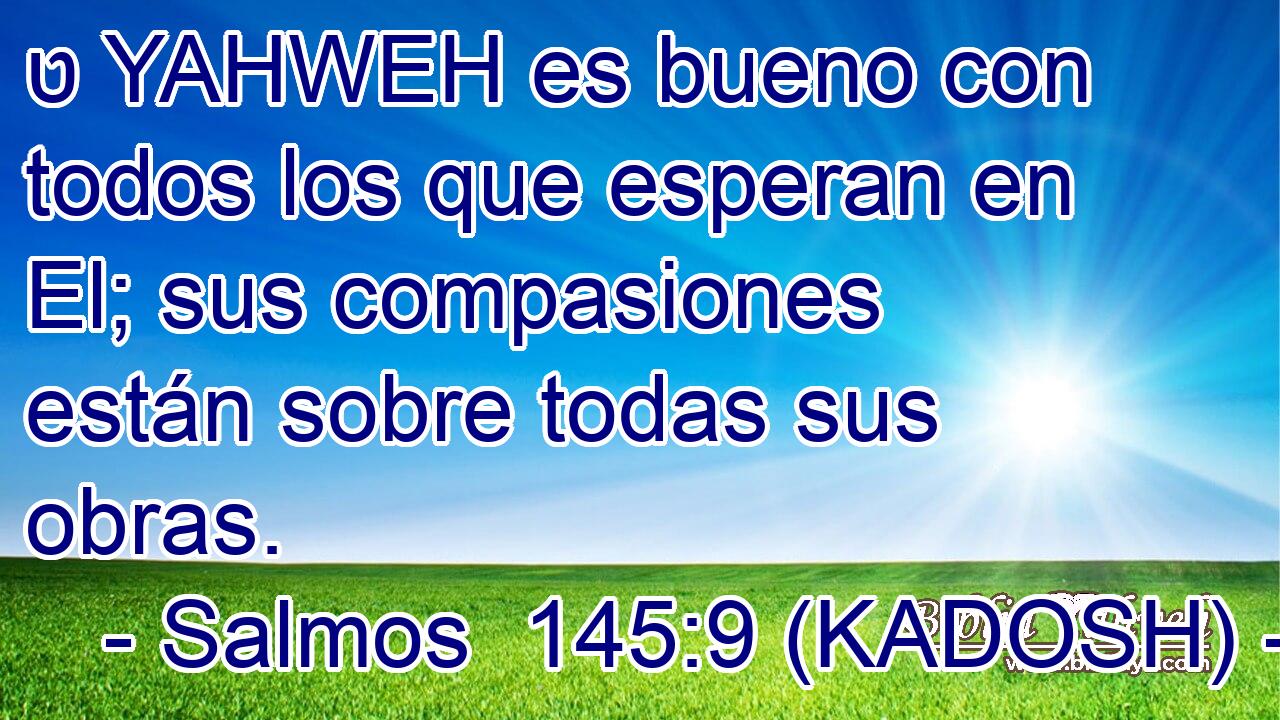  ט YAHWEH es bueno con todos los que esperan en El; sus compasiones están sobre todas sus obras. 