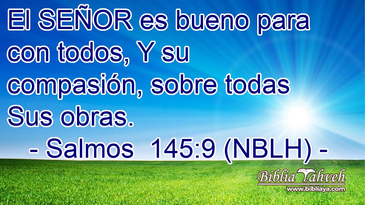  El SEÑOR es bueno para con todos, Y su compasión, sobre todas Sus obras. 