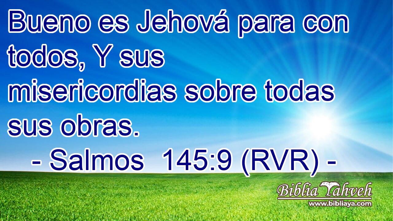 Bueno es Jehová para con todos, Y sus misericordias sobre todas sus obras.