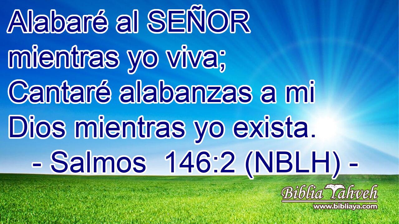  Alabaré al SEÑOR mientras yo viva; Cantaré alabanzas a mi Dios mientras yo exista. 