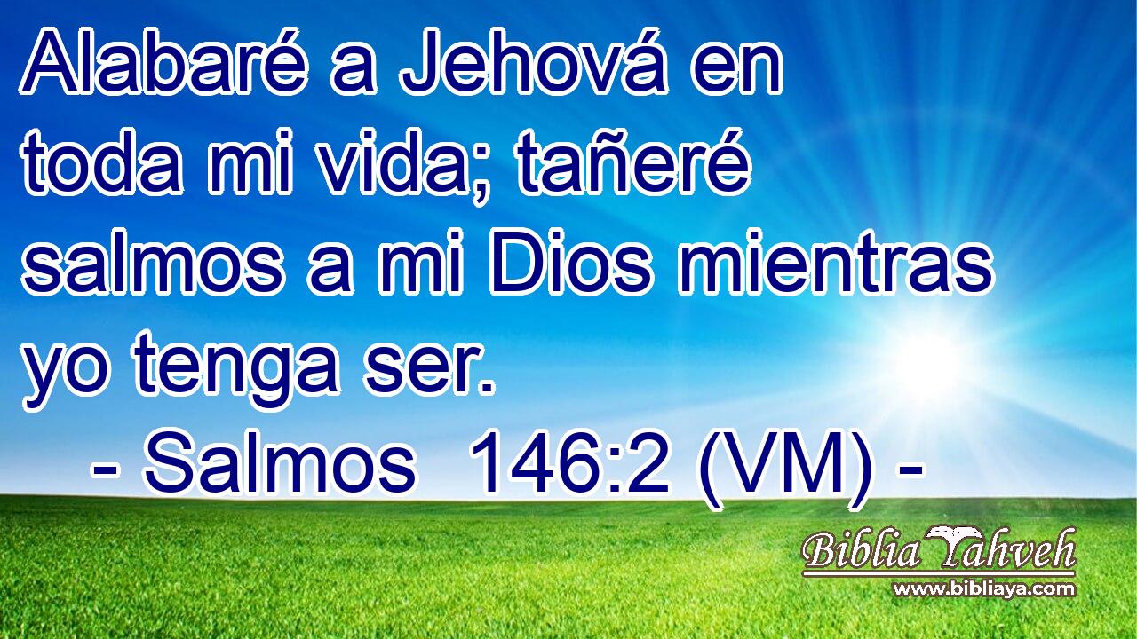  Alabaré a Jehová en toda mi vida; tañeré salmos a mi Dios mientras yo tenga ser. 
