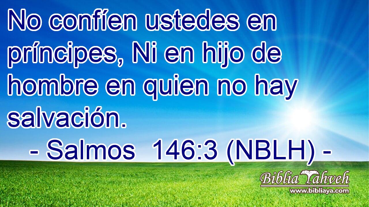  No confíen ustedes en príncipes, Ni en hijo de hombre en quien no hay salvación. 