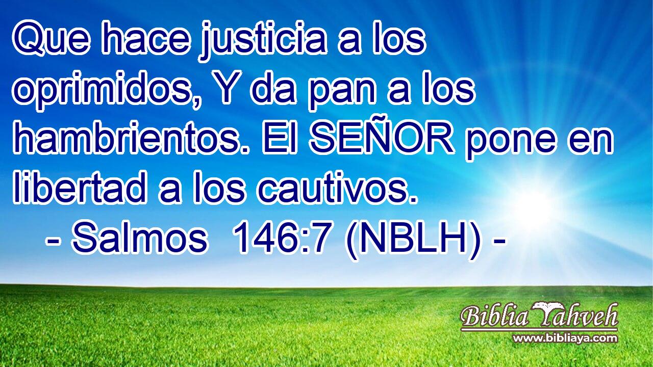  Que hace justicia a los oprimidos, Y da pan a los hambrientos. El SEÑOR pone en libertad a los cautivos. 