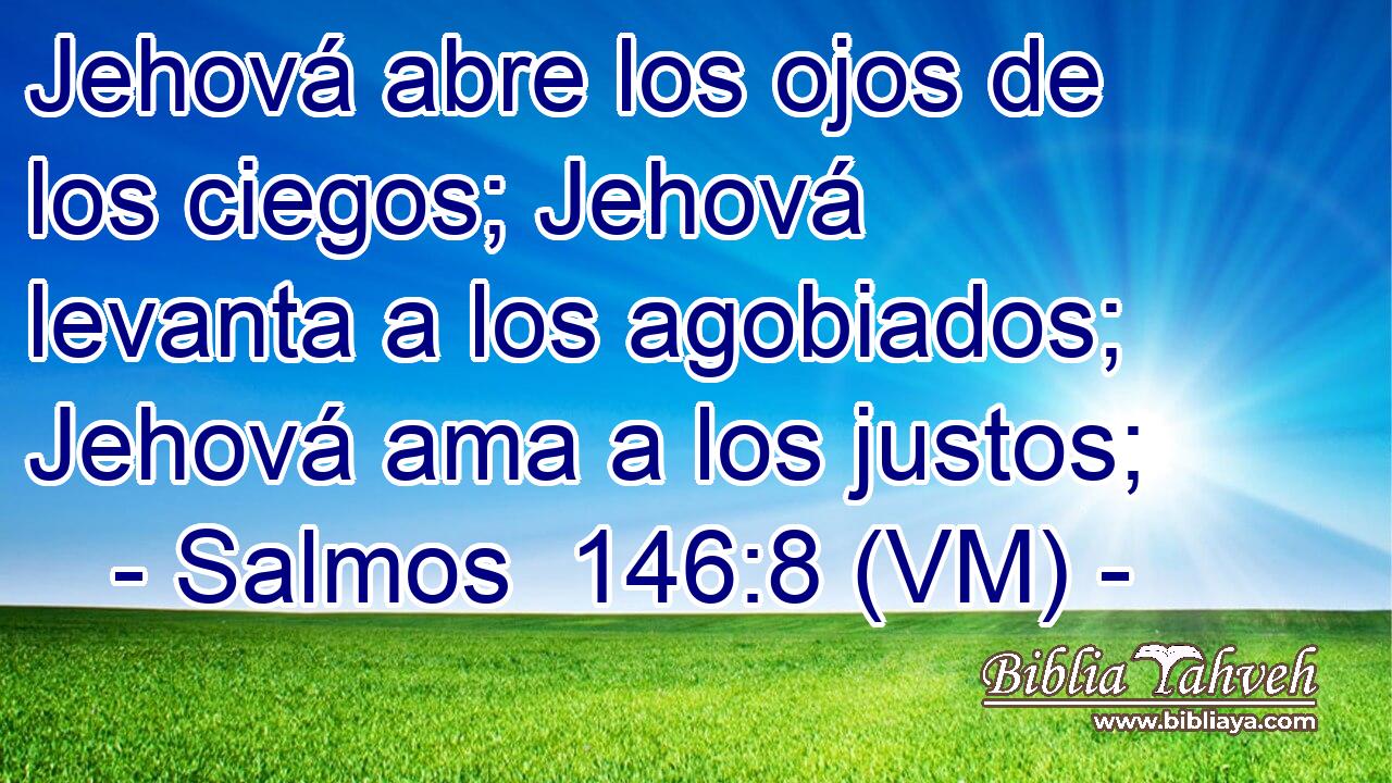  Jehová abre los ojos de los ciegos; Jehová levanta a los agobiados; Jehová ama a los justos; 