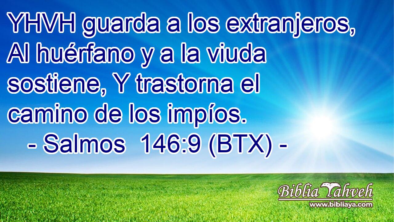 YHVH guarda a los extranjeros, Al huérfano y a la viuda sostiene, Y trastorna el camino de los impíos.