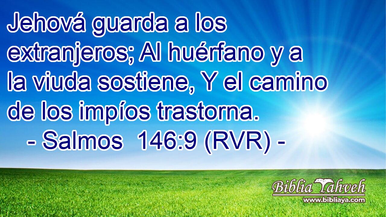 Jehová guarda a los extranjeros; Al huérfano y a la viuda sostiene, Y el camino de los impíos trastorna.