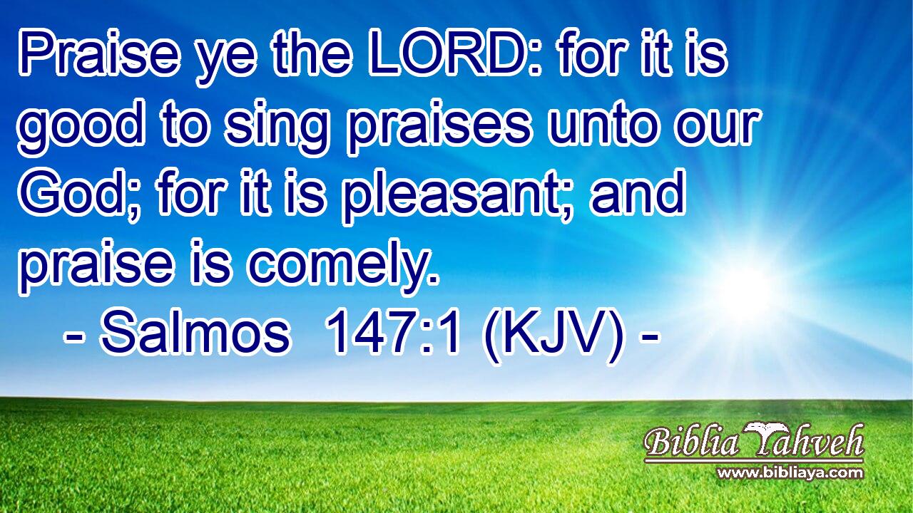 Praise ye the LORD: for it is good to sing praises unto our God; for it is pleasant; and praise is comely.