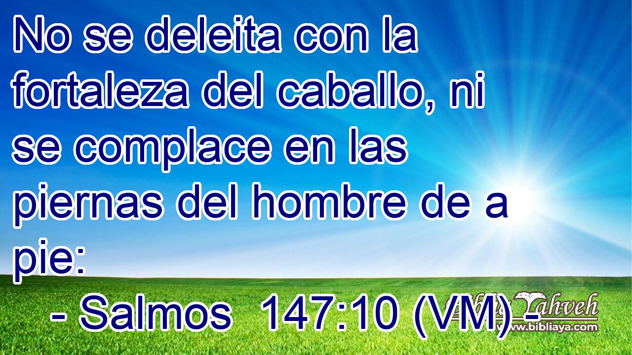  No se deleita con la fortaleza del caballo, ni se complace en las piernas del hombre de a pie: 