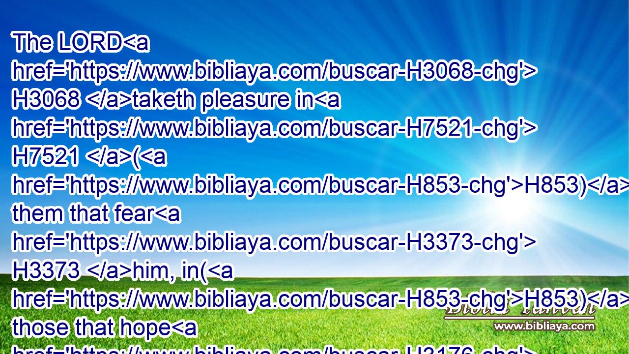 The LORD H3068 taketh pleasure in H7521 (H853) them that fear H3373 him, in(H853) those that hope H3176 in his mercy.H2617