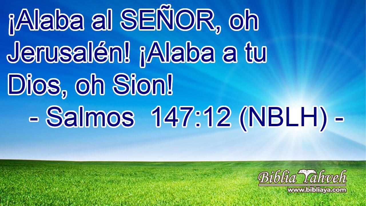  ¡Alaba al SEÑOR, oh Jerusalén! ¡Alaba a tu Dios, oh Sion! 