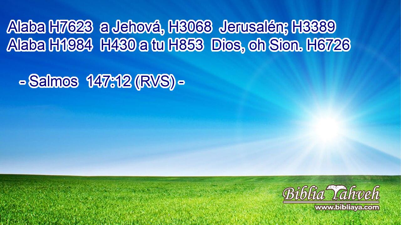 Alaba H7623  a Jehová, H3068  Jerusalén; H3389  Alaba H1984  H430 a tu H853  Dios, oh Sion. H6726  
