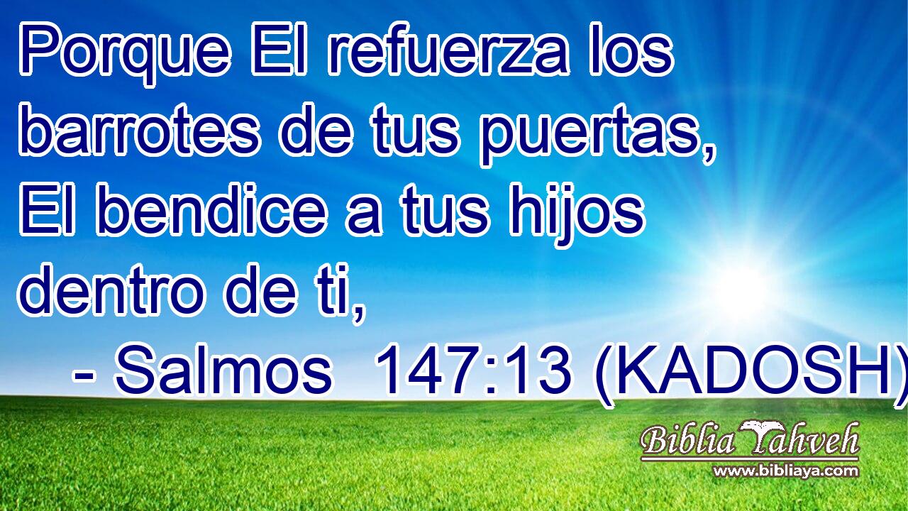  Porque El refuerza los barrotes de tus puertas, El bendice a tus hijos dentro de ti, 