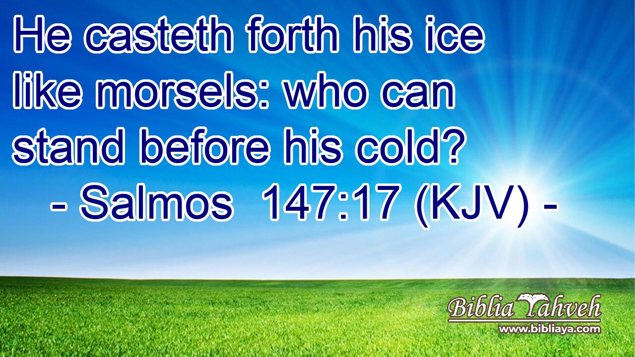 He casteth forth his ice like morsels: who can stand before his cold?