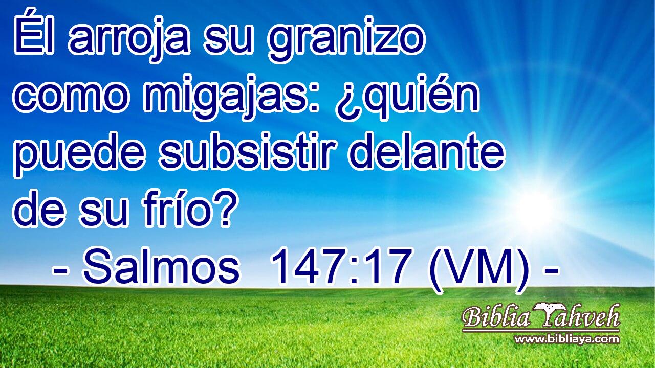  Él arroja su granizo como migajas: ¿quién puede subsistir delante de su frío? 