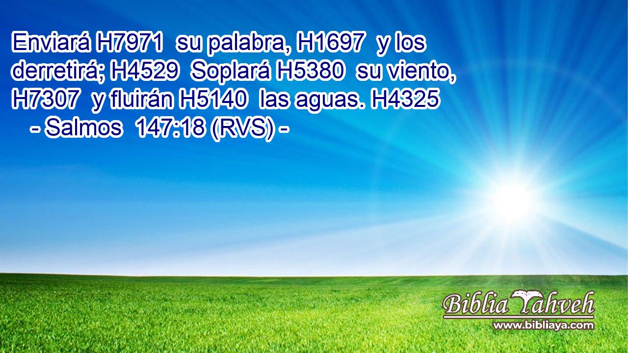 Enviará H7971  su palabra, H1697  y los derretirá; H4529  Soplará H5380  su viento, H7307  y fluirán H5140  las aguas. H4325  