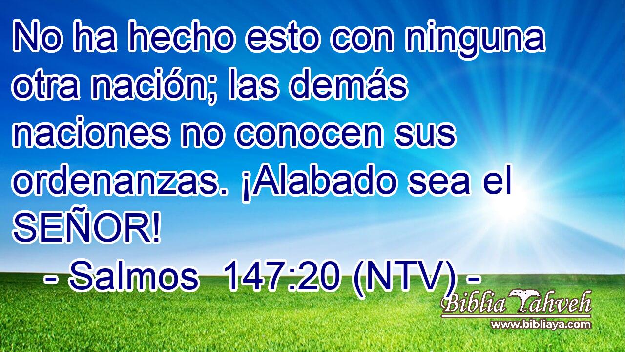No ha hecho esto con ninguna otra nación; las demás naciones no conocen sus ordenanzas. ¡Alabado sea el SEÑOR!