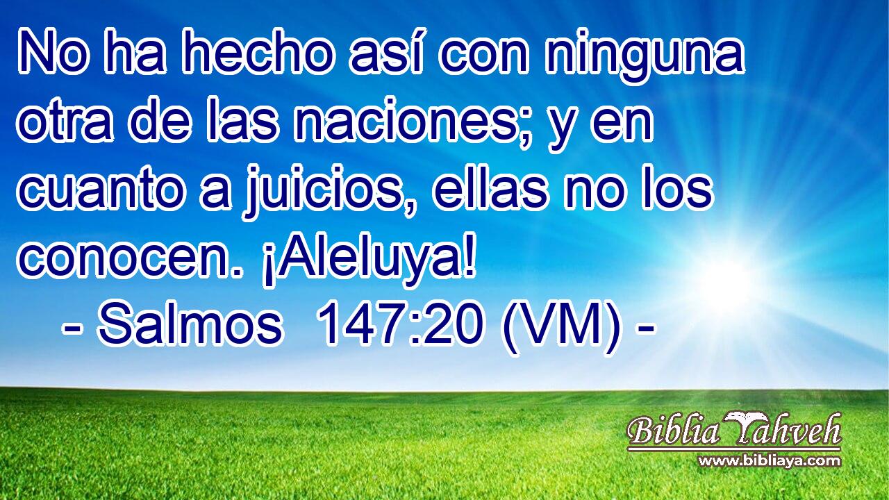  No ha hecho así con ninguna otra de las naciones; y en cuanto a juicios, ellas no los conocen. ¡Aleluya! 