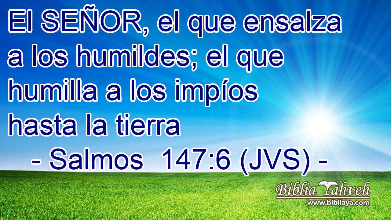 El SEÑOR, el que ensalza a los humildes; el que humilla a los impíos hasta la tierra