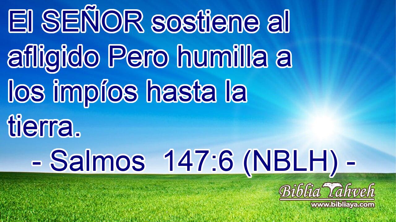  El SEÑOR sostiene al afligido Pero humilla a los impíos hasta la tierra. 