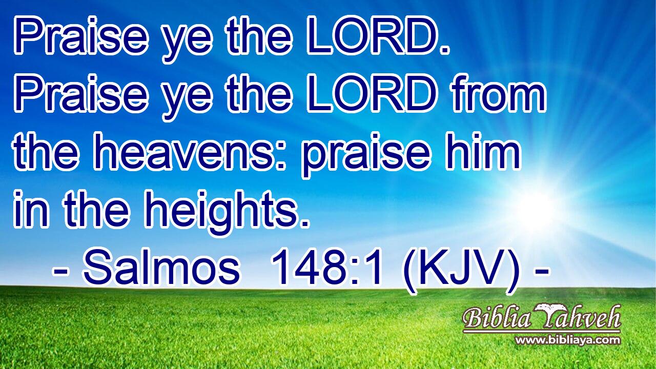 Praise ye the LORD. Praise ye the LORD from the heavens: praise him in the heights.