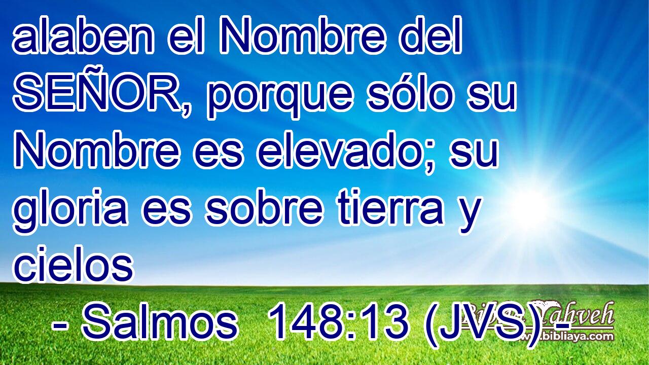 alaben el Nombre del SEÑOR, porque sólo su Nombre es elevado; su gloria es sobre tierra y cielos