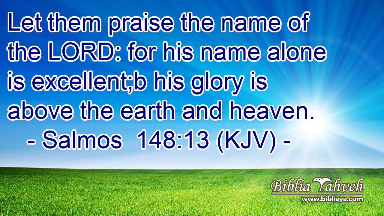 Let them praise the name of the LORD: for his name alone is excellent;b his glory is above the earth and heaven.