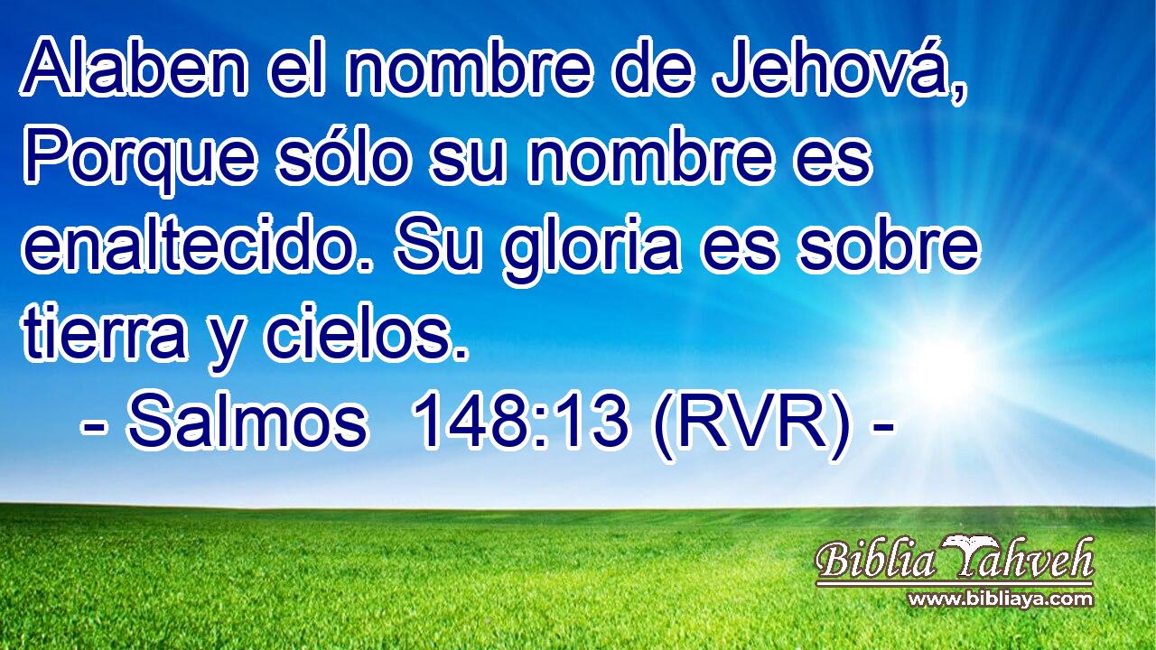Alaben el nombre de Jehová, Porque sólo su nombre es enaltecido. Su gloria es sobre tierra y cielos.