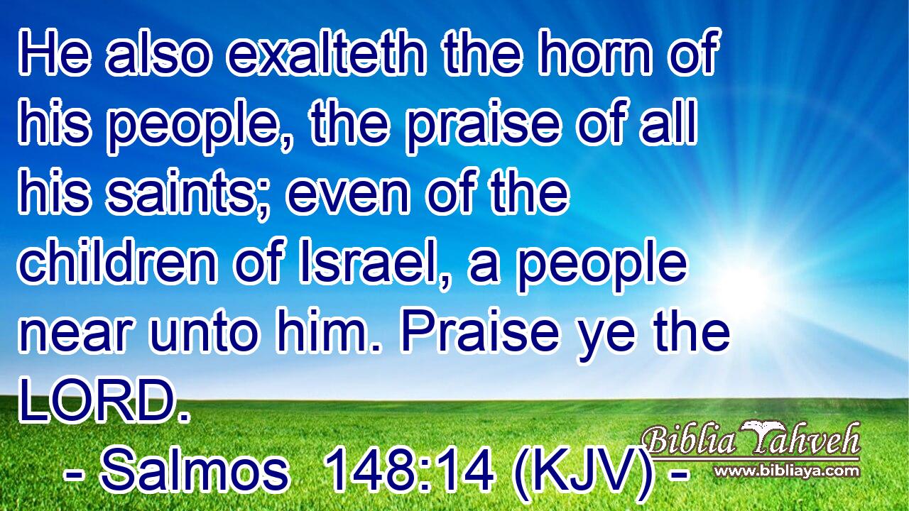 He also exalteth the horn of his people, the praise of all his saints; even of the children of Israel, a people near unto him. Praise ye the LORD.
