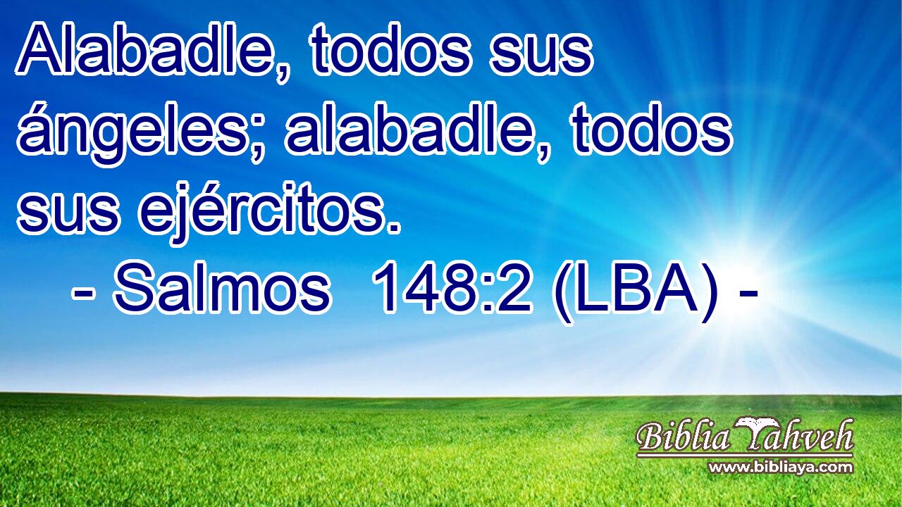 Alabadle, todos sus ángeles; alabadle, todos sus ejércitos.