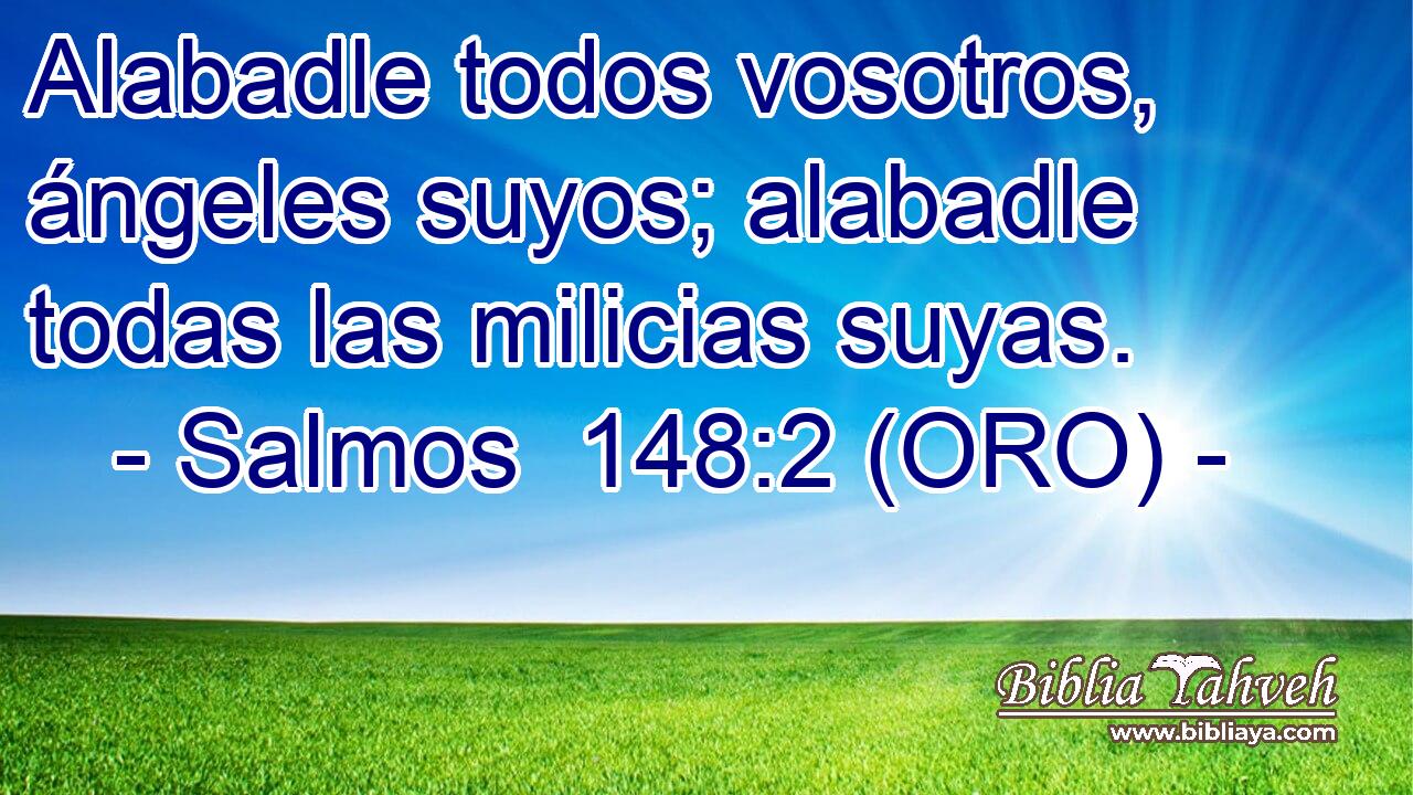  Alabadle todos vosotros, ángeles suyos; alabadle todas las milicias suyas. 