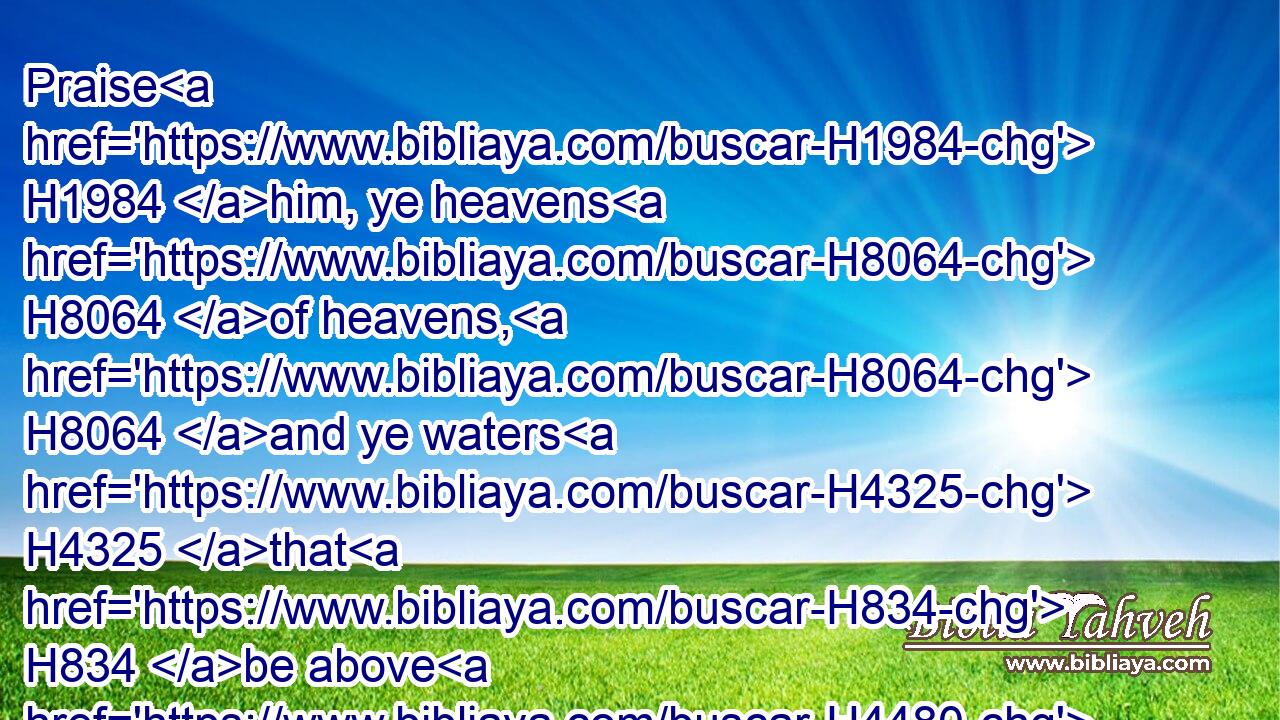 Praise H1984 him, ye heavens H8064 of heavens, H8064 and ye waters H4325 that H834 be above H4480  H5921 the heavens.H8064