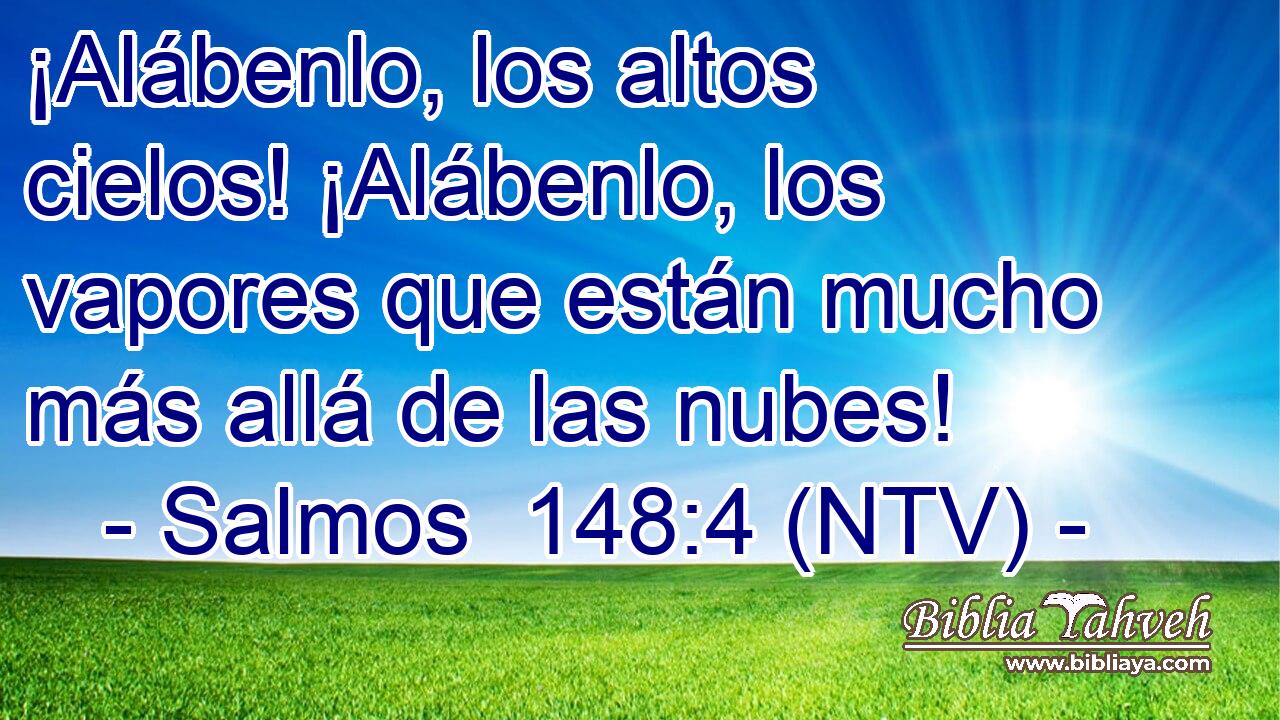 ¡Alábenlo, los altos cielos! ¡Alábenlo, los vapores que están mucho más allá de las nubes!