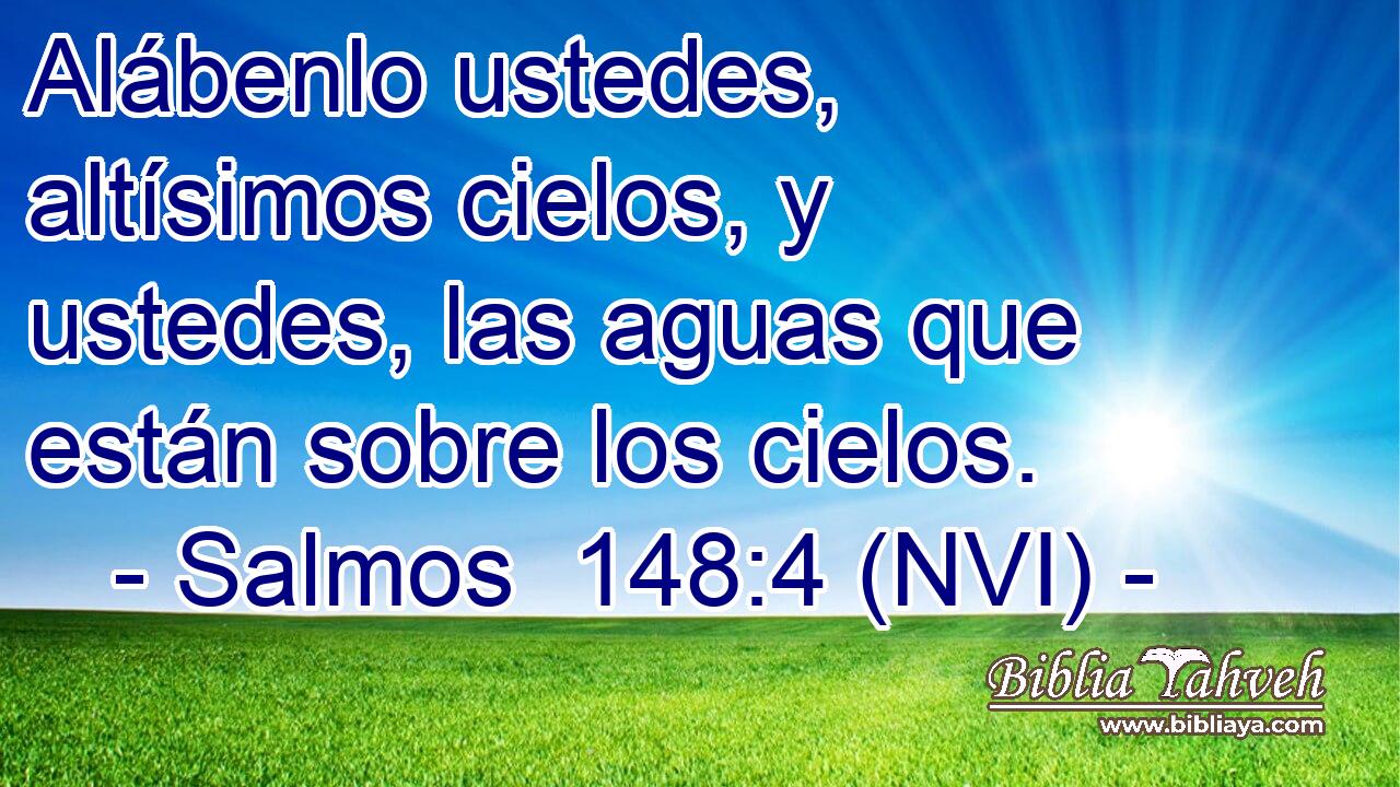  Alábenlo ustedes, altísimos cielos, y ustedes, las aguas que están sobre los cielos. 